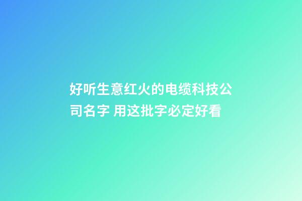 好听生意红火的电缆科技公司名字 用这批字必定好看